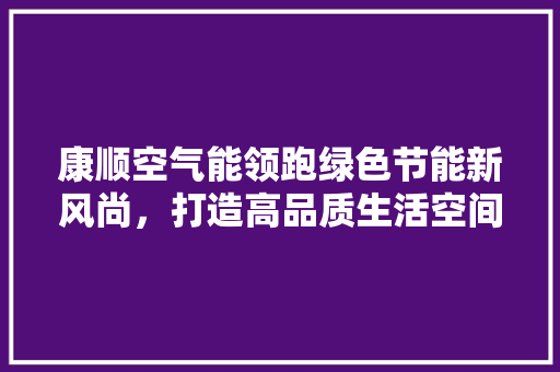 康顺空气能领跑绿色节能新风尚，打造高品质生活空间 家电维护