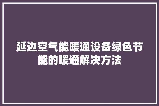 延边空气能暖通设备绿色节能的暖通解决方法 空调