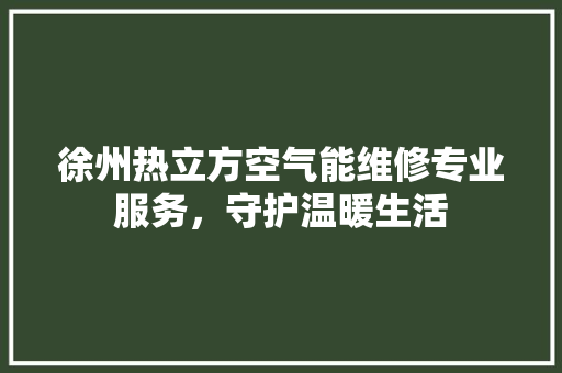 徐州热立方空气能维修专业服务，守护温暖生活 家居维修