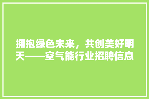 拥抱绿色未来，共创美好明天——空气能行业招聘信息解读 清洁保养