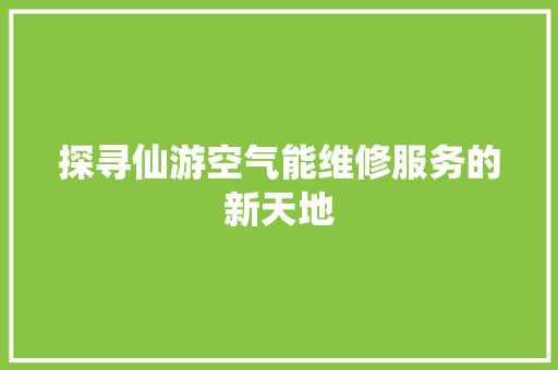 探寻仙游空气能维修服务的新天地 家居维修