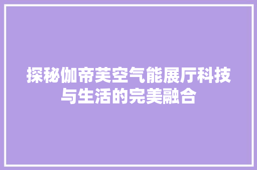 探秘伽帝芙空气能展厅科技与生活的完美融合 龙头管件