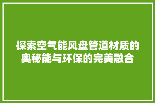 探索空气能风盘管道材质的奥秘能与环保的完美融合 家具修理