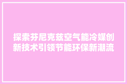 探索芬尼克兹空气能冷媒创新技术引领节能环保新潮流 洁具维修