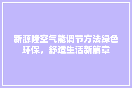新源隆空气能调节方法绿色环保，舒适生活新篇章 翻新改色