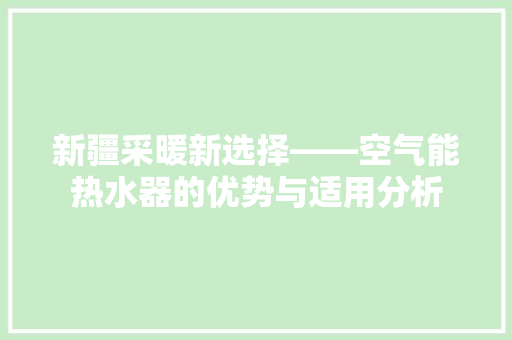 新疆采暖新选择——空气能热水器的优势与适用分析 家居维修
