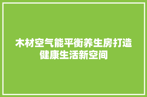 木材空气能平衡养生房打造健康生活新空间 旧房改造