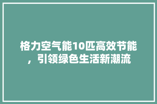 格力空气能10匹高效节能，引领绿色生活新潮流 清洁保养