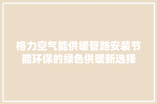 格力空气能供暖管路安装节能环保的绿色供暖新选择 家居维修