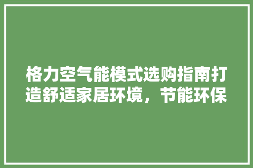 格力空气能模式选购指南打造舒适家居环境，节能环保两不误 家居维修