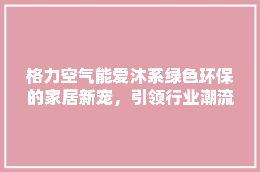 格力空气能爱沐系绿色环保的家居新宠，引领行业潮流 翻新改色