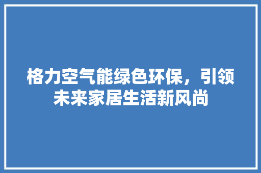 格力空气能绿色环保，引领未来家居生活新风尚 贴膜