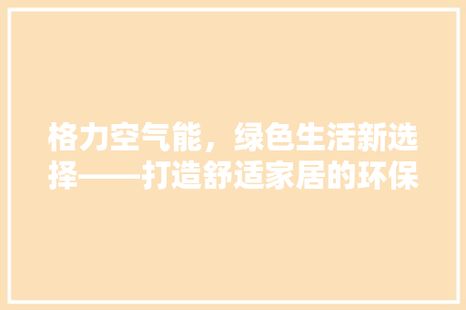 格力空气能，绿色生活新选择——打造舒适家居的环保先锋 空调