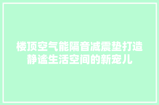 楼顶空气能隔音减震垫打造静谧生活空间的新宠儿 家电维护