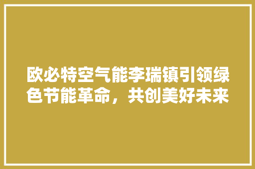 欧必特空气能李瑞镇引领绿色节能革命，共创美好未来 空调