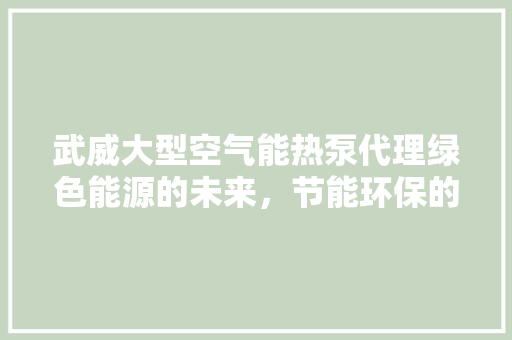 武威大型空气能热泵代理绿色能源的未来，节能环保的先锋 装修设计