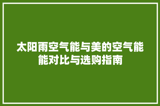 太阳雨空气能与美的空气能能对比与选购指南 家具修理