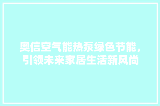 奥信空气能热泵绿色节能，引领未来家居生活新风尚 空调