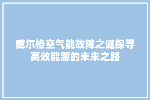 威尔格空气能故障之谜探寻高效能源的未来之路 家电维护