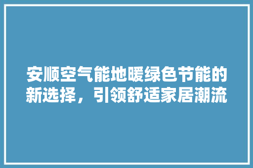 安顺空气能地暖绿色节能的新选择，引领舒适家居潮流 局部翻新