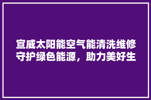 宣威太阳能空气能清洗维修守护绿色能源,助力美好生活 旧房改造 宣威太阳能空气能清洗维修守护绿色能源,助力美好生活 旧房改造