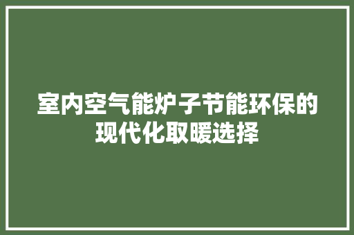 室内空气能炉子节能环保的现代化取暖选择 家具修理