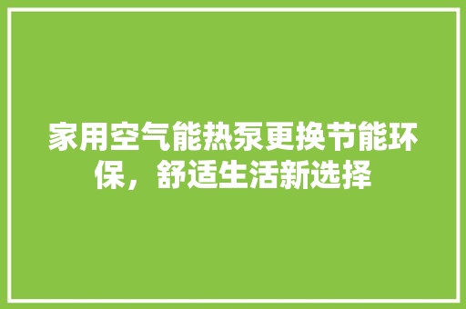 家用空气能热泵更换节能环保，舒适生活新选择 翻新改色
