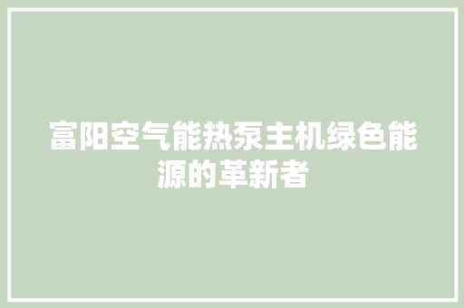 富阳空气能热泵主机绿色能源的革新者 家居维修