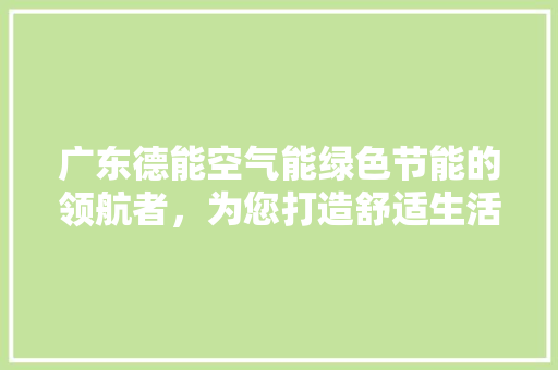 广东德能空气能绿色节能的领航者，为您打造舒适生活空间 装修设计