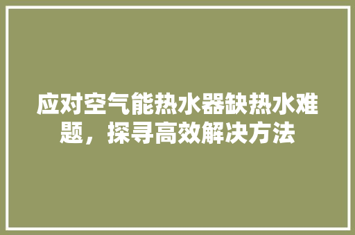 应对空气能热水器缺热水难题，探寻高效解决方法 家具修理
