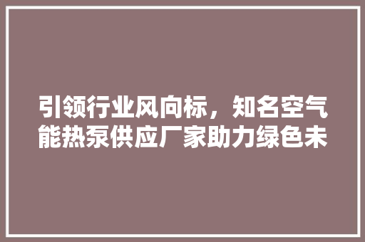 引领行业风向标，知名空气能热泵供应厂家助力绿色未来 洁具维修