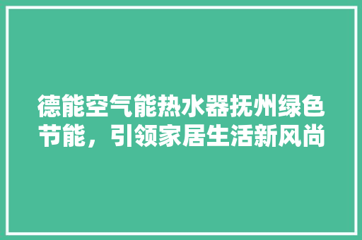 德能空气能热水器抚州绿色节能，引领家居生活新风尚 翻新改色