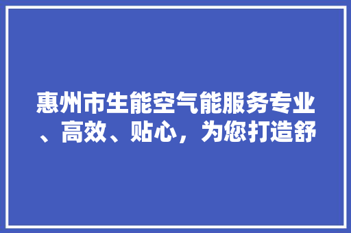惠州市生能空气能服务专业、高效、贴心，为您打造舒适的家居环境 水电维修