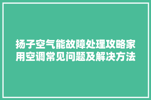 扬子空气能故障处理攻略家用空调常见问题及解决方法 冰箱
