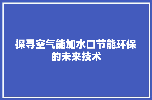 探寻空气能加水口节能环保的未来技术 家具修理