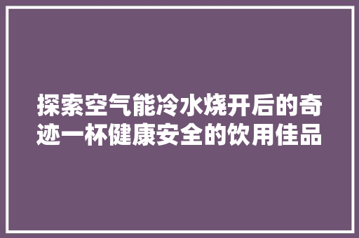 探索空气能冷水烧开后的奇迹一杯健康安全的饮用佳品 局部翻新