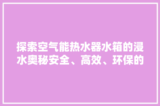 探索空气能热水器水箱的浸水奥秘安全、高效、环保的沐浴新选择 旧房改造