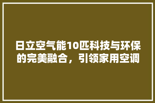 日立空气能10匹科技与环保的完美融合，引领家用空调新潮流 贴膜