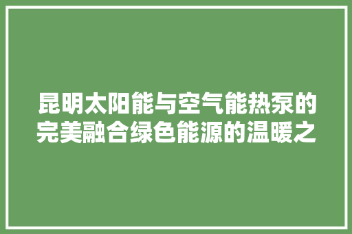 昆明太阳能与空气能热泵的完美融合绿色能源的温暖之选 局部翻新