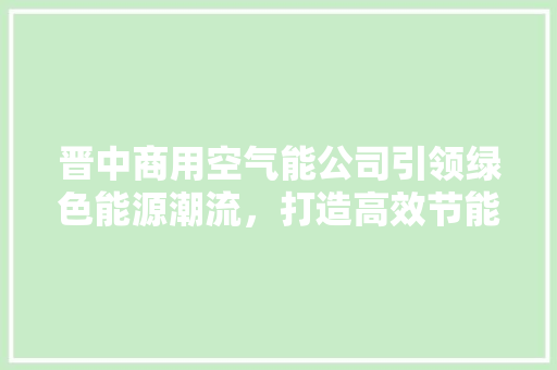 晋中商用空气能公司引领绿色能源潮流，打造高效节能新标杆 洁具维修