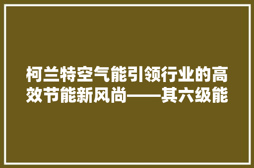 柯兰特空气能引领行业的高效节能新风尚——其六级能效的秘密 水电维修