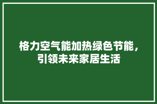 格力空气能加热绿色节能，引领未来家居生活 翻新改色