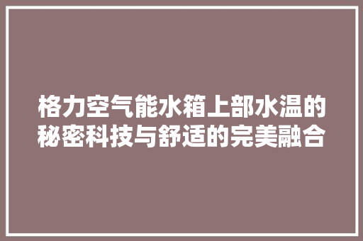 格力空气能水箱上部水温的秘密科技与舒适的完美融合 家电维护