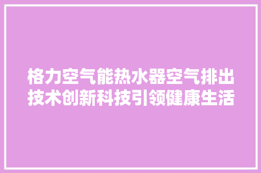 格力空气能热水器空气排出技术创新科技引领健康生活 空调