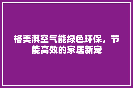 格美淇空气能绿色环保，节能高效的家居新宠 水电维修