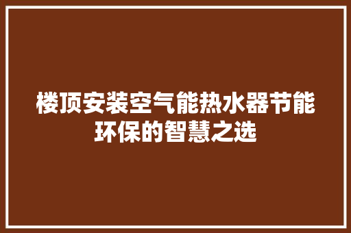 楼顶安装空气能热水器节能环保的智慧之选 水电维修