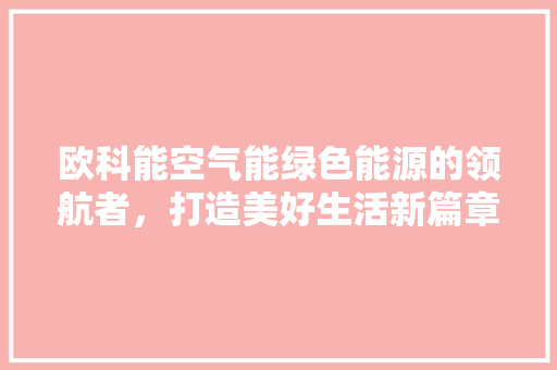 欧科能空气能绿色能源的领航者，打造美好生活新篇章 热水器