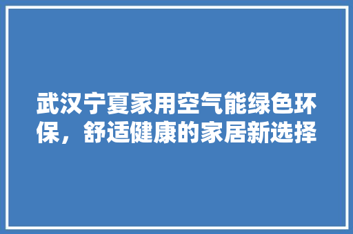武汉宁夏家用空气能绿色环保，舒适健康的家居新选择 旧房改造