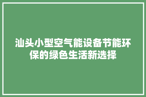 汕头小型空气能设备节能环保的绿色生活新选择 洁具维修