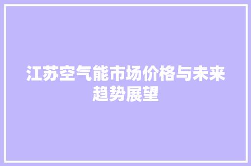 江苏空气能市场价格与未来趋势展望 水电维修